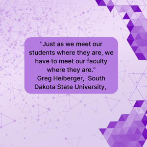 "Just as we meet our students where they are, we have to meet our faculty where they are.” Greg Heiberger, South Dakota State University, 